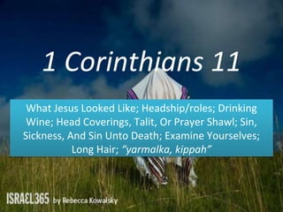 1 Corinthians 11
What Jesus Looked Like; Headship/roles; Drinking
Wine; Head Coverings, Talit, Or Prayer Shawl; Sin,
Sickness, And Sin Unto Death; Examine Yourselves;
Long Hair; “yarmalka, kippah”
 
