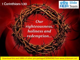 1 Corinthians 1:30
Our
righteousness,
holiness and
redemption…
 