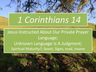 1 Corinthians 14
Jesus Instructed About Our Private Prayer
Language;
Unknown Language Is A Judgment;
Spiritual Maturity?; Sexist, Signs, mad, insane
 
