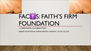 FAC✝S: FAITH’S FIRM
FOUNDATION
1 CORINTHIANS 15:1-8 BIBLE STUDY
DANNY SCOTTON JR | ALPHA BAPTIST CHURCH | 10.7.20, 10.14.20
 