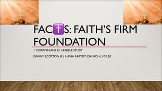 FAC✝S: FAITH’S FIRM
FOUNDATION
1 CORINTHIANS 15:1-8 BIBLE STUDY
DANNY SCOTTON JR | ALPHA BAPTIST CHURCH | 10.7.20
 