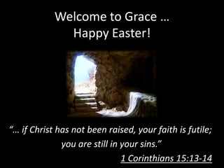 Welcome to Grace …
              Happy Easter!




“… if Christ has not been raised, your faith is futile;
              you are still in your sins.”
                               1 Corinthians 15:13-14
 