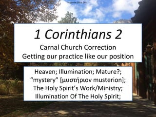 1 Corinthians 2
Carnal Church Correction
Getting our practice like our position
Heaven; Illumination; Mature?;
“mystery” [μυστήριον musterion];
The Holy Spirit’s Work/Ministry;
Illumination Of The Holy Spirit;
Yosemite 2016, DLK
 