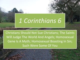 1 Corinthians 6
Christians Should Not Sue Christians; The Saints
Will Judge The World And Angels; Homosexual
Gene Is A Myth; Homosexual Boasting In Sin;
Such Were Some Of You
Ireland 2017
 