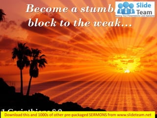 Become a stumbling block to the weak… 
1 Corinthians 8:9  