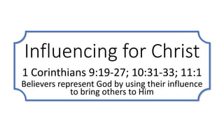 Influencing for Christ
1 Corinthians 9:19-27; 10:31-33; 11:1
Believers represent God by using their influence
to bring others to Him
 