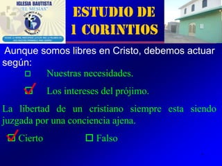 Estudio de
                 1 Corintios
Aunque somos libres en Cristo, debemos actuar
según:
       Nuestras necesidades.
           Los intereses del prójimo.
La libertad de un cristiano siempre esta siendo
juzgada por una conciencia ajena.
  Cierto             Falso
                                           7
 