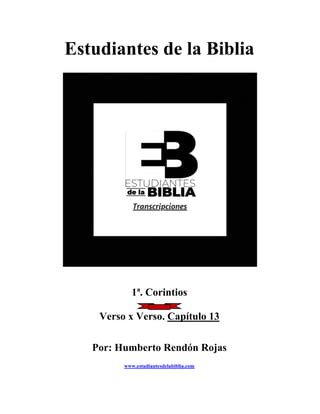 Estudiantes de la Biblia
1ª. Corintios
Verso x Verso. Capítulo 13
Por: Humberto Rendón Rojas
www.estudiantesdelabiblia.com
 