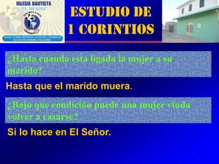 Estudio de
              1 Corintios
¿Hasta cuando esta ligada la mujer a su
marido?
Hasta que el marido muera.
¿Bajo que condición puede una mujer viuda
volver a casarse?
Si lo hace en El Señor.
                                            8
 