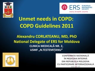 Unmet needs in COPD:  COPD Guidelines 2011 Alexandru CORLATEANU, MD, PhD National Delegate of ERS for Moldova CLINICA MEDICALĂ NR. 2,  USMF „N.TESTEMIŢANU”  