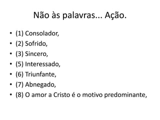 Não às palavras... Ação. 
• (1) Consolador, 
• (2) Sofrido, 
• (3) Sincero, 
• (5) Interessado, 
• (6) Triunfante, 
• (7) Abnegado, 
• (8) O amor a Cristo é o motivo predominante, 
 