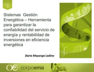 Sistemas Gestión
Energética – Herramienta
para garantizar la
confiabilidad del servicio de
energía y rentabilidad de
inversiones en eficiencia
energética
Dario Mayorga Ladino
 