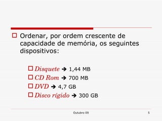 Ordenar, por ordem crescente de capacidade de memória, os seguintes dispositivos: Disquete 1,44 MB CD Rom 700 MB DVD 4,7 GB Disco rígido 300 GB Outubro 09