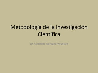 Metodología de la Investigación
Científica
Dr. Germán Narváez Vásquez
 