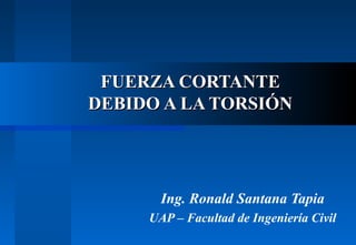 FUERZA CORTANTE
DEBIDO A LA TORSIÓN

Ing. Ronald Santana Tapia
UAP – Facultad de Ingeniería Civil

 