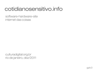 cotidianosensitivo.info
software-hardware-site
internet das coisas




culturadigital.org.br
rio de janeiro, dez/2011


                           gplv3
 