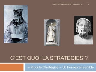 C’est quoi la STRATEGIE ? Module Stratégies – 30 heures ensemble 1   2009 - Bruno Wattenbergh - www.bwatt.be 