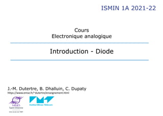 Cours


Electronique analogique


Introduction - Diode


ISMIN 1A 2021-22
J.-M. Dutertre, B. Dhalluin, C. Dupaty


https://www.emse.fr/~dutertre/enseignement.html
 