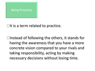 It is a term related to practice.
Instead of following the others, it stands for
having the awareness that you have a more
concrete vision compared to your rivals and
taking responsibility, acting by making
necessary decisions without losing time.
Being Proactive
 