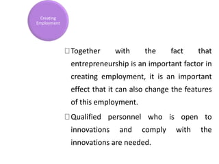 Together with the fact that
entrepreneurship is an important factor in
creating employment, it is an important
effect that it can also change the features
of this employment.
Qualified personnel who is open to
innovations and comply with the
innovations are needed.
Creating
Employment
 