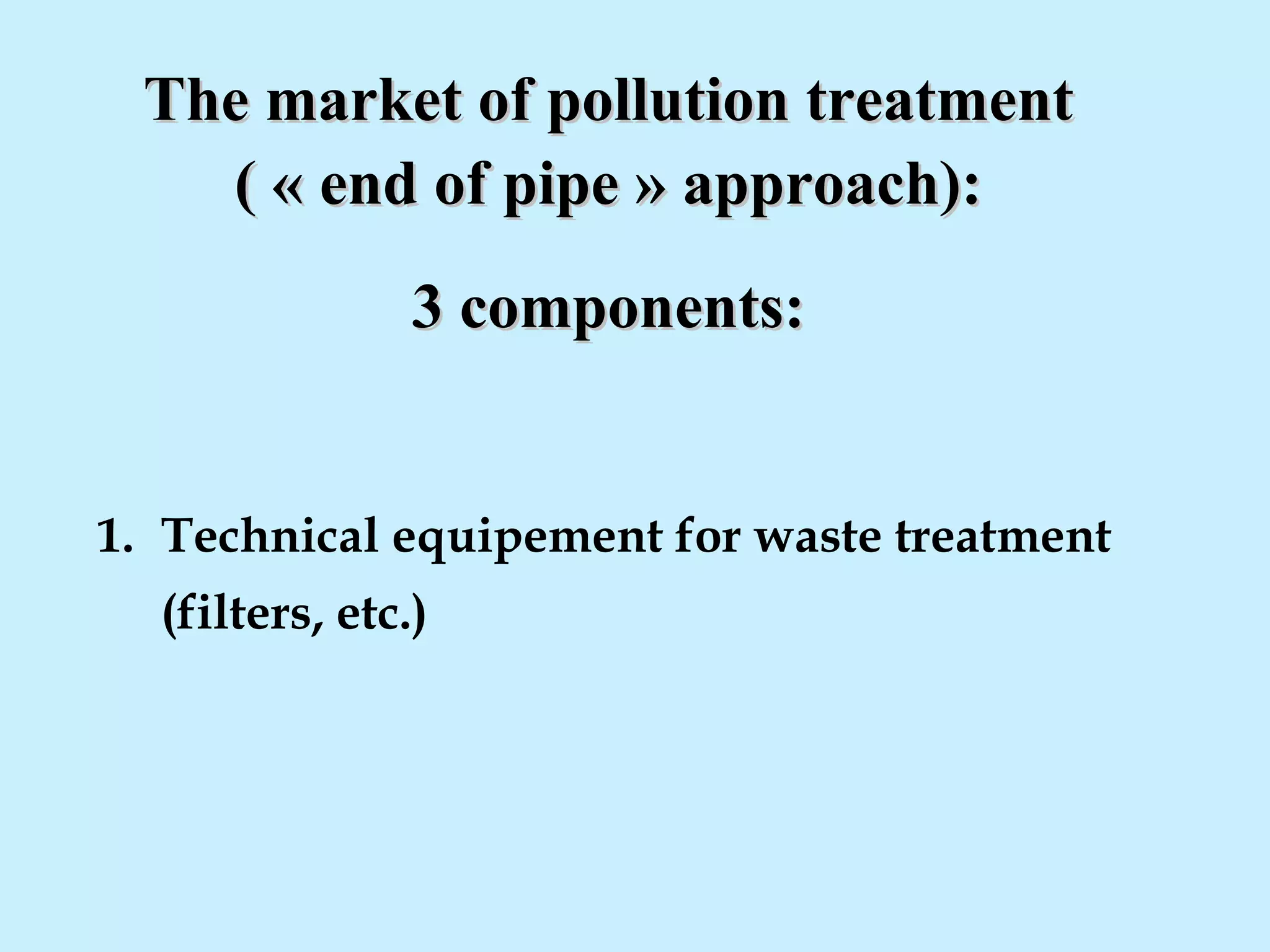 The market of pollution treatmentThe market of pollution treatment
( « end of pipe » approach):( « end of pipe » approach):
3 components:3 components:
1. Technical equipement for waste treatment
(filters, etc.)
 