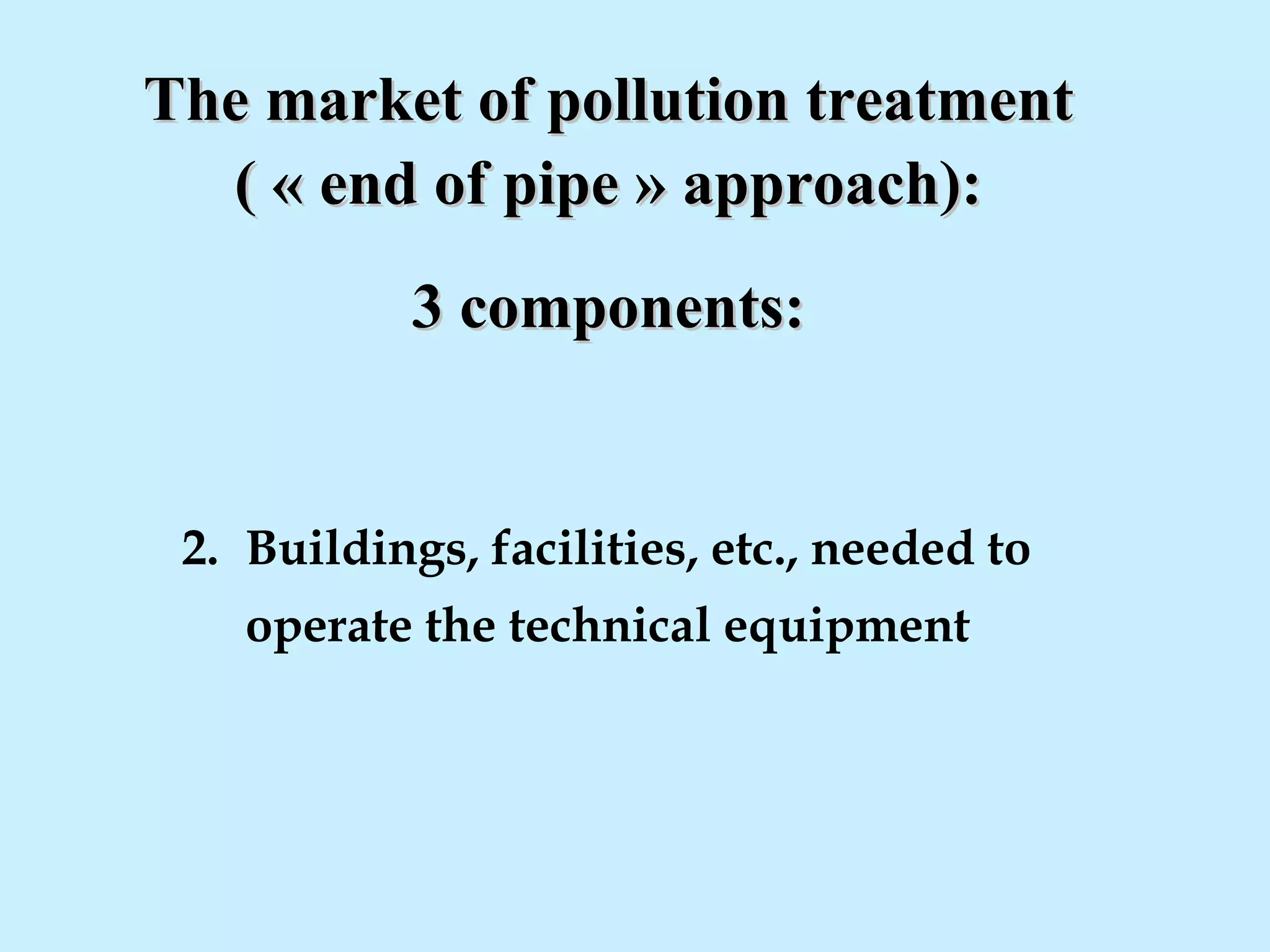 The market of pollution treatmentThe market of pollution treatment
( « end of pipe » approach):( « end of pipe » approach):
3 components:3 components:
2. Buildings, facilities, etc., needed to
operate the technical equipment
 