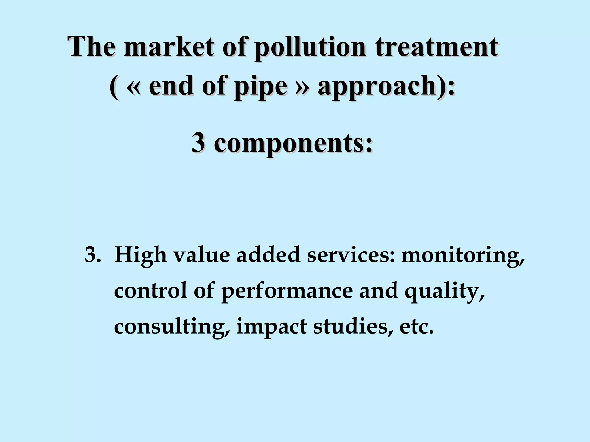 The market of pollution treatmentThe market of pollution treatment
( « end of pipe » approach):( « end of pipe » approach):
3 components:3 components:
3. High value added services: monitoring,
control of performance and quality,
consulting, impact studies, etc.
 