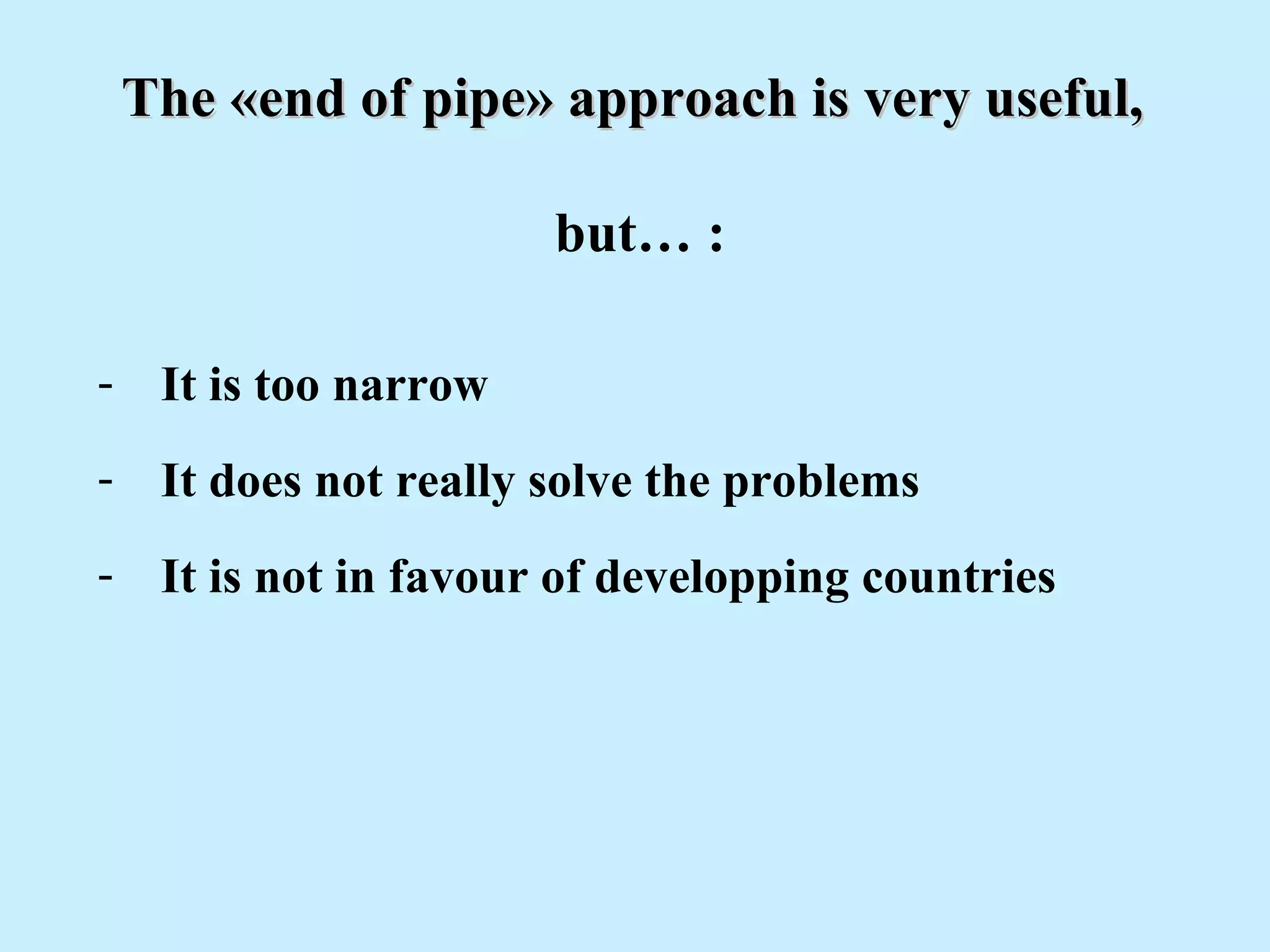 The «end of pipe» approach is very useful,The «end of pipe» approach is very useful,
but… :
- It is too narrow
- It does not really solve the problems
- It is not in favour of developping countries
 