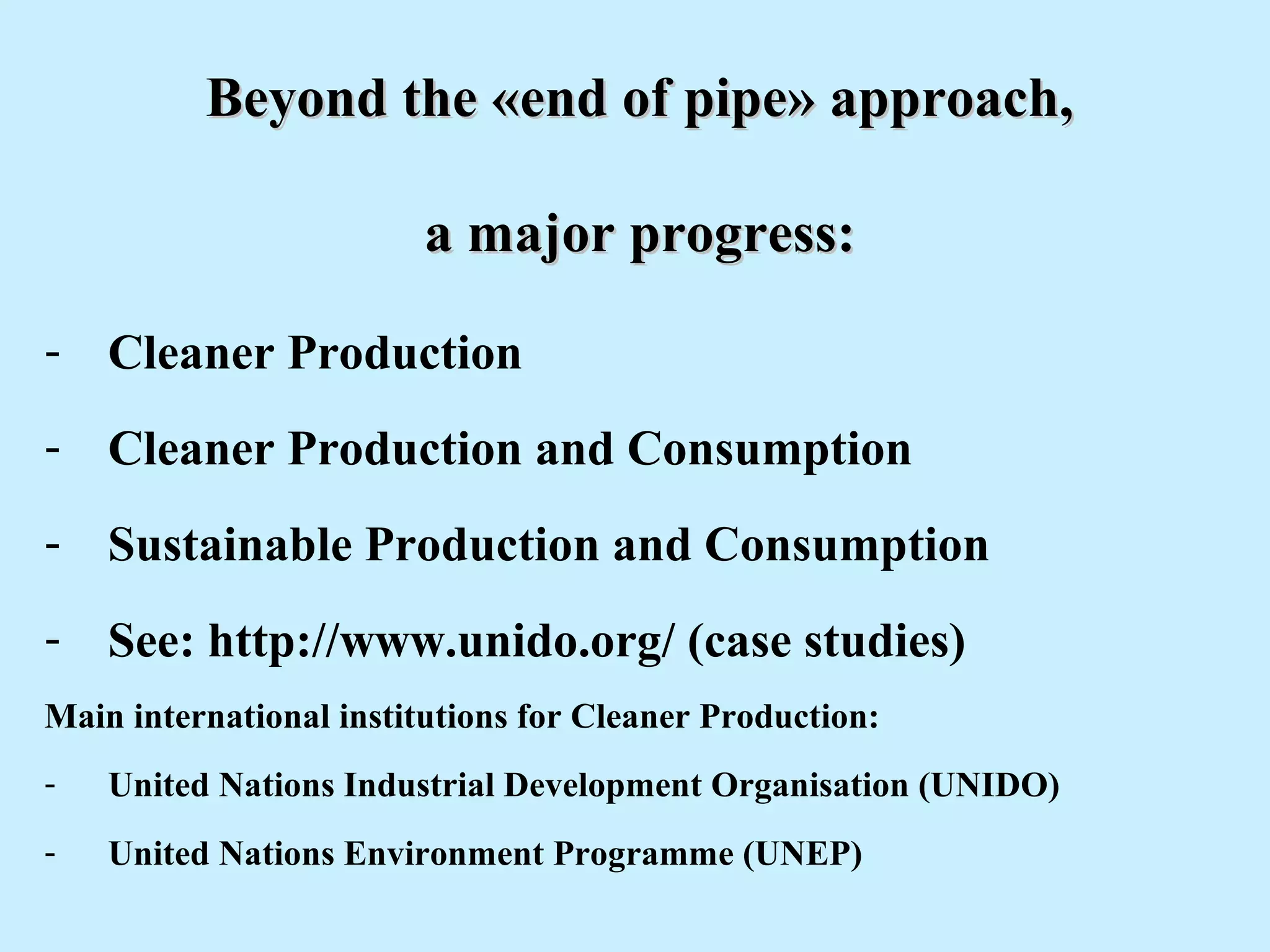 Beyond the «end of pipe» approach,Beyond the «end of pipe» approach,
aa major progress:major progress:
- Cleaner Production
- Cleaner Production and Consumption
- Sustainable Production and Consumption
- See: http://www.unido.org/ (case studies)
Main international institutions for Cleaner Production:
- United Nations Industrial Development Organisation (UNIDO)
- United Nations Environment Programme (UNEP)
 