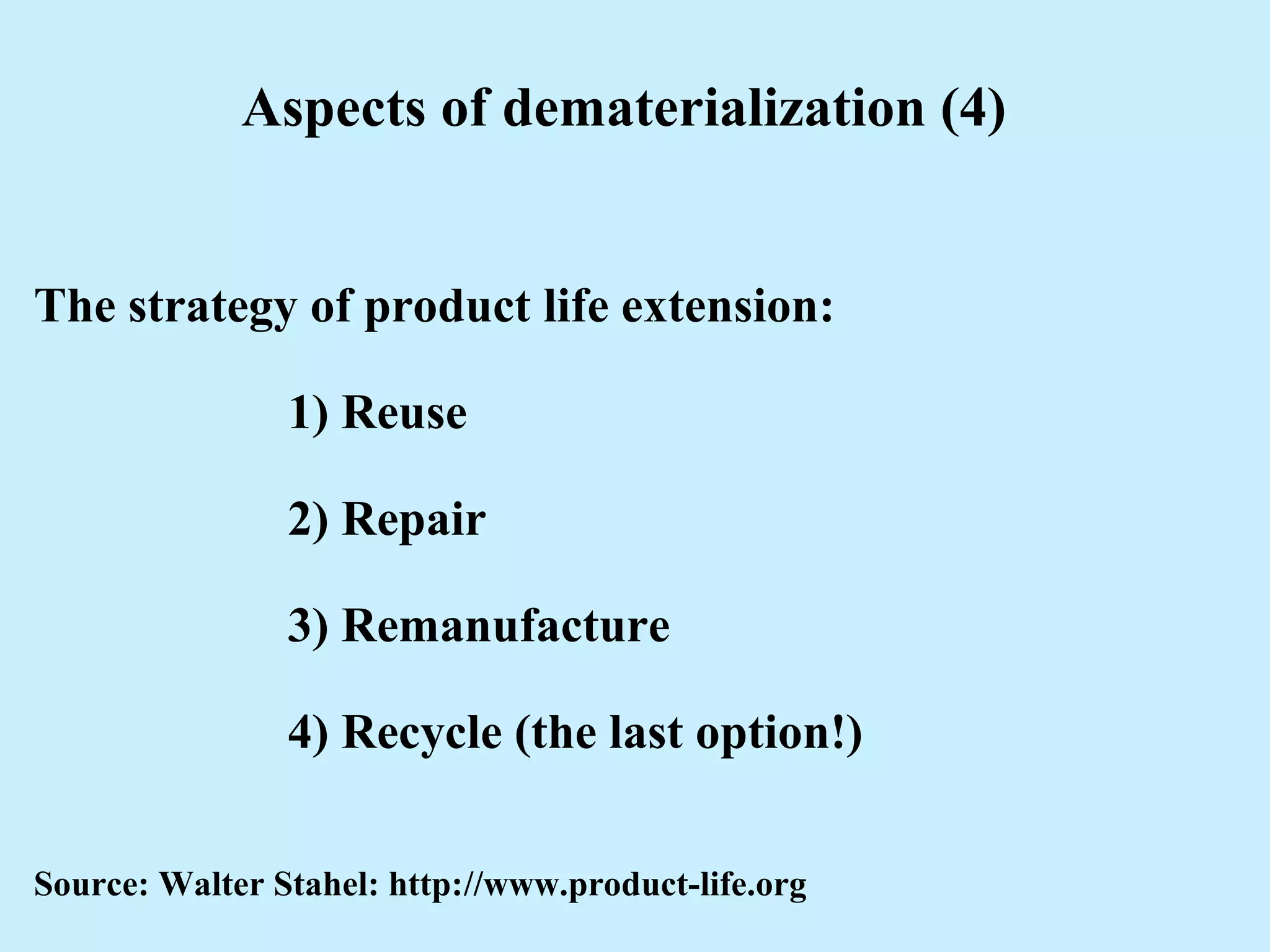 Aspects of dematerialization (4)
The strategy of product life extension:
1) Reuse
2) Repair
3) Remanufacture
4) Recycle (the last option!)
Source: Walter Stahel: http://www.product-life.org
 