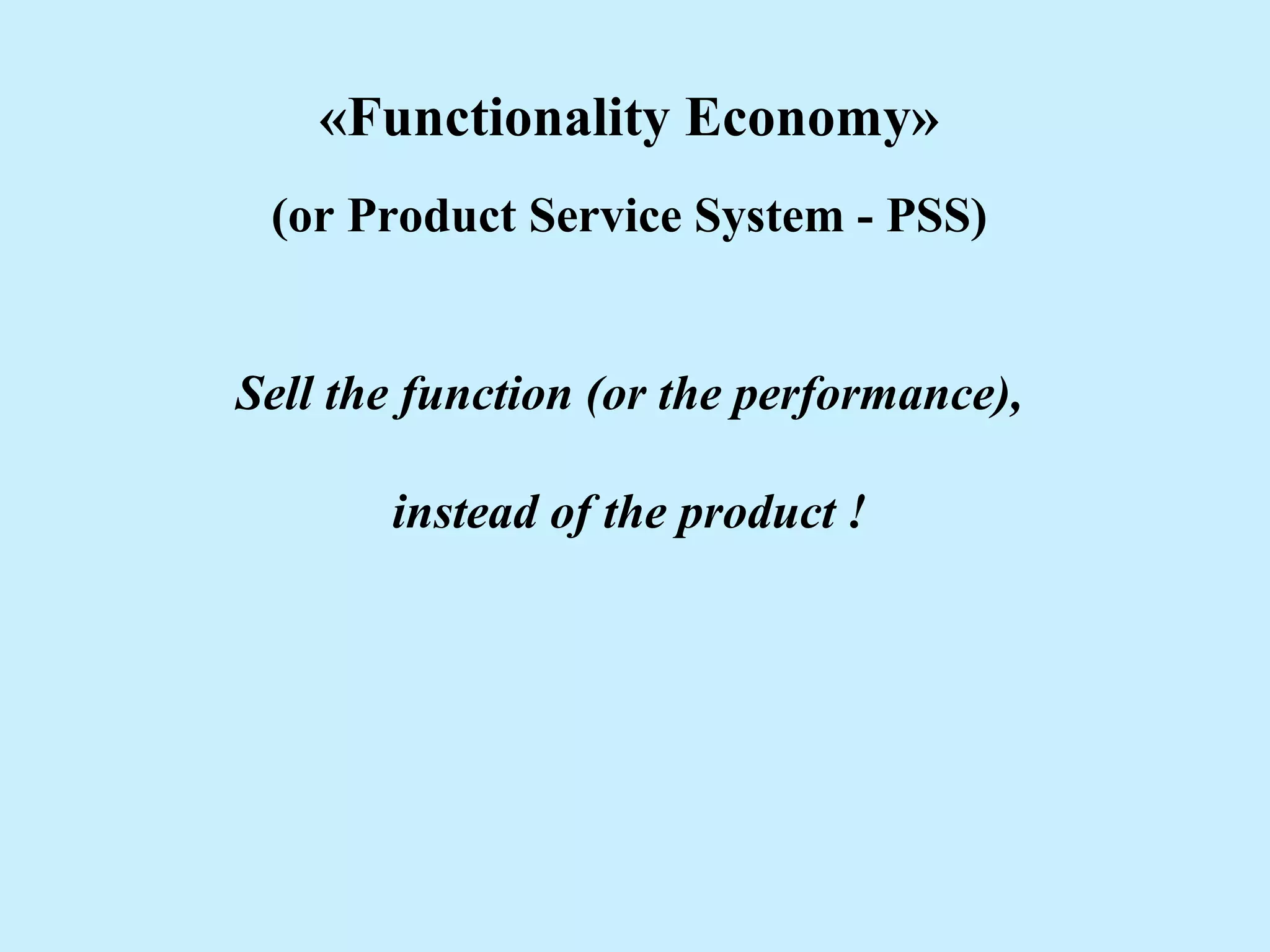 «Functionality Economy»
(or Product Service System - PSS)
Sell the function (or the performance),
instead of the product !
 