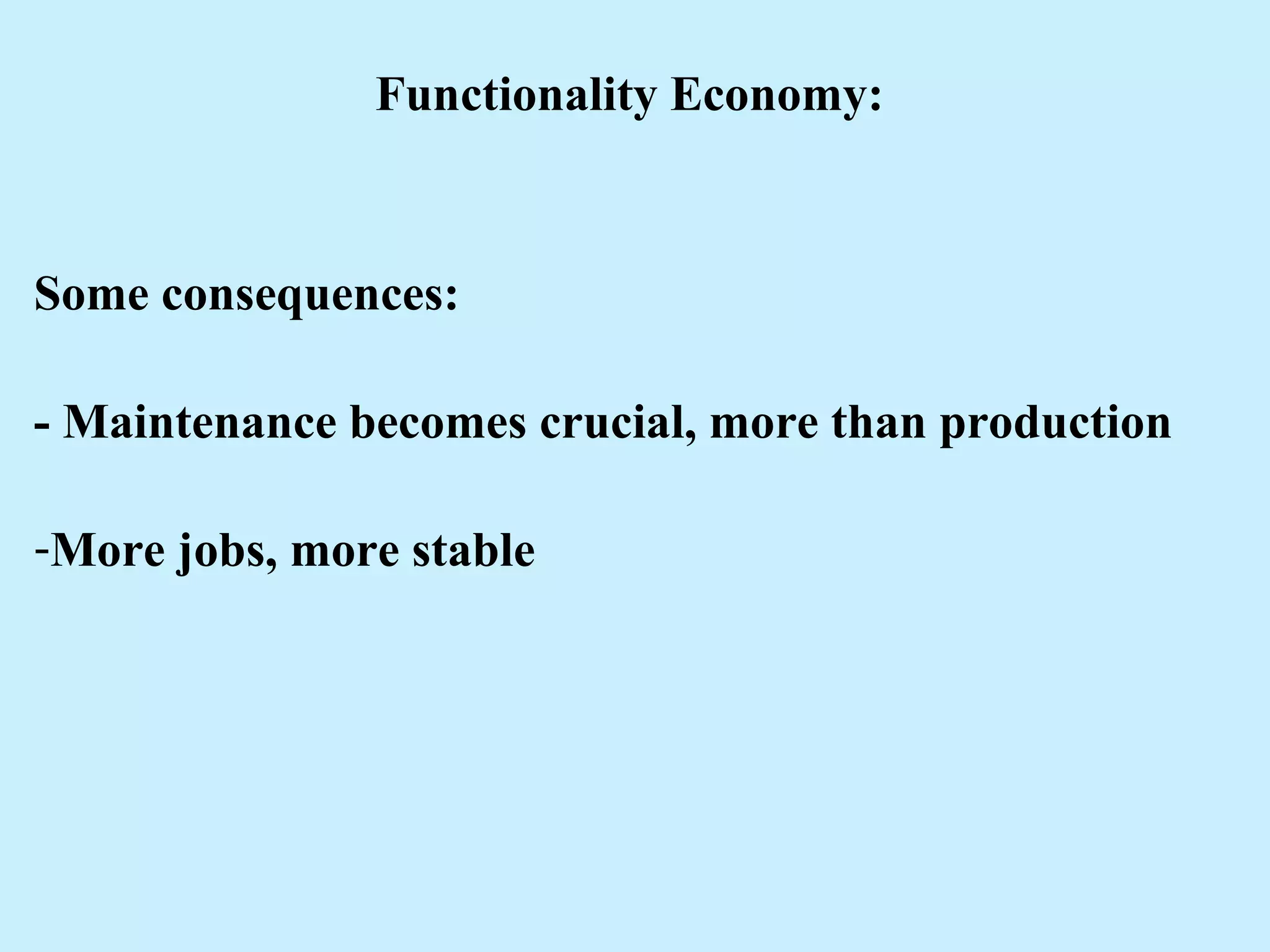 Functionality Economy:
Some consequences:
- Maintenance becomes crucial, more than production
-More jobs, more stable
 