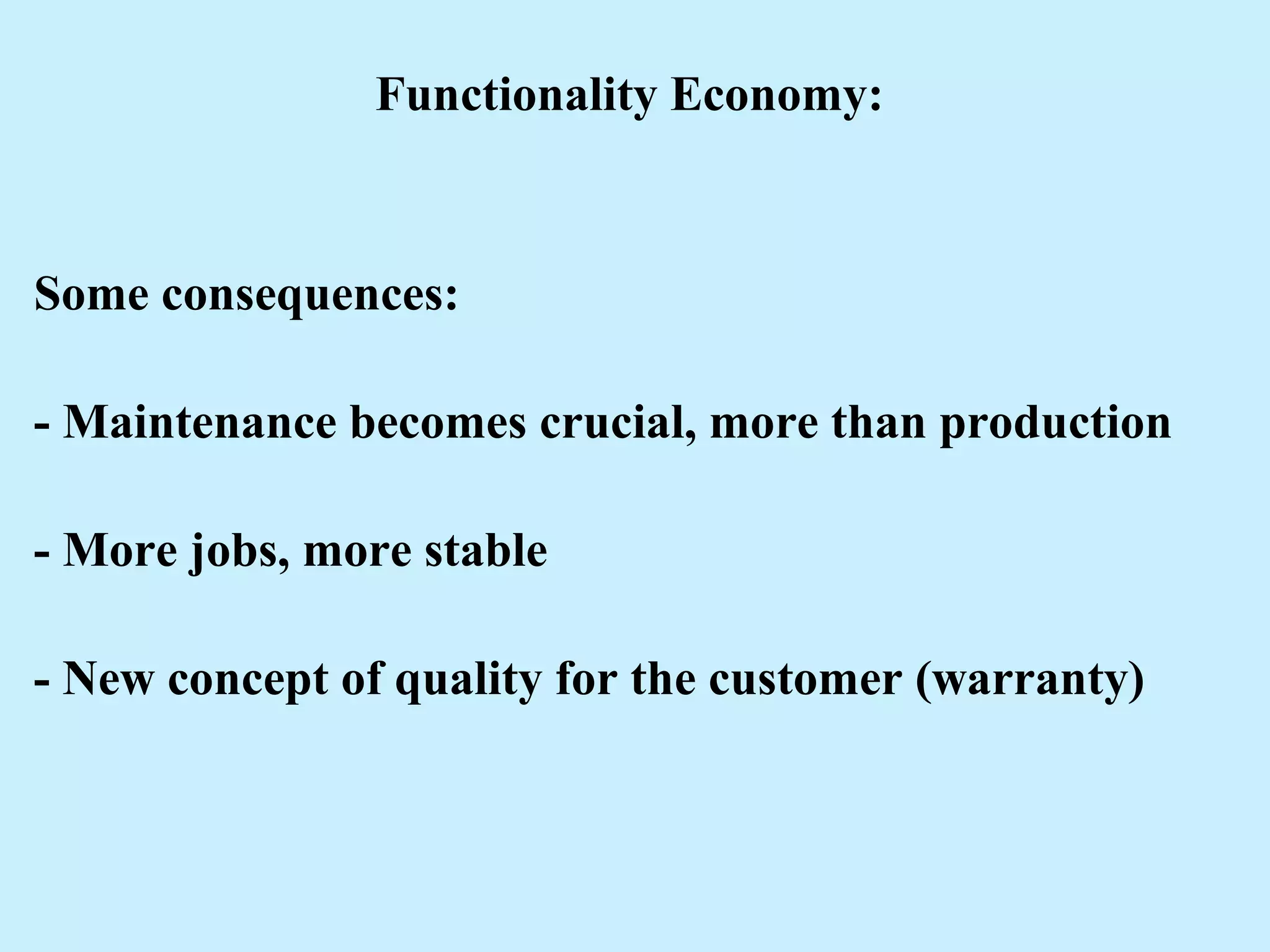 Functionality Economy:
Some consequences:
- Maintenance becomes crucial, more than production
- More jobs, more stable
- New concept of quality for the customer (warranty)
 