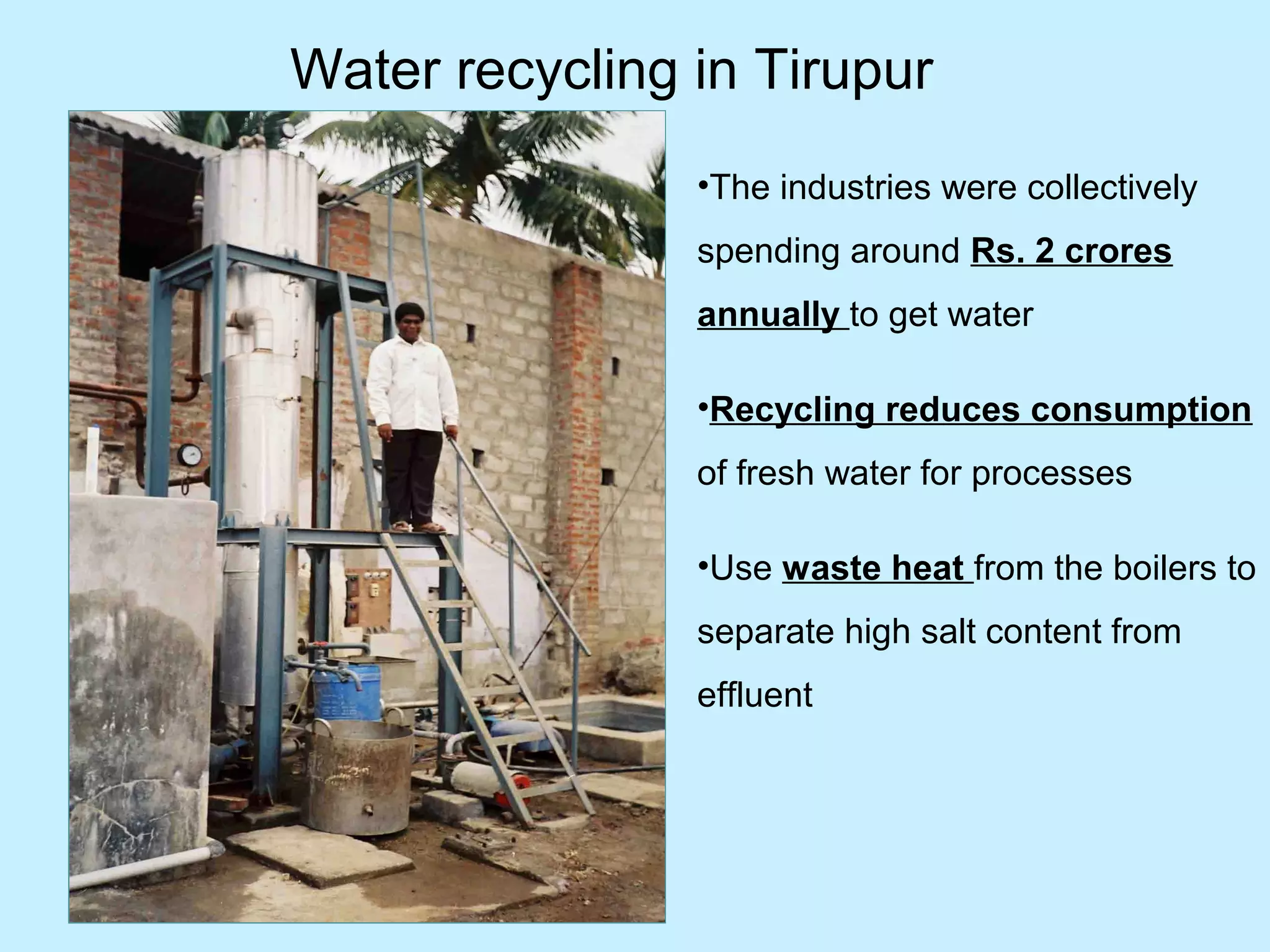 •The industries were collectively
spending around Rs. 2 crores
annually to get water
•Recycling reduces consumption
of fresh water for processes
•Use waste heat from the boilers to
separate high salt content from
effluent
Water recycling in Tirupur
 