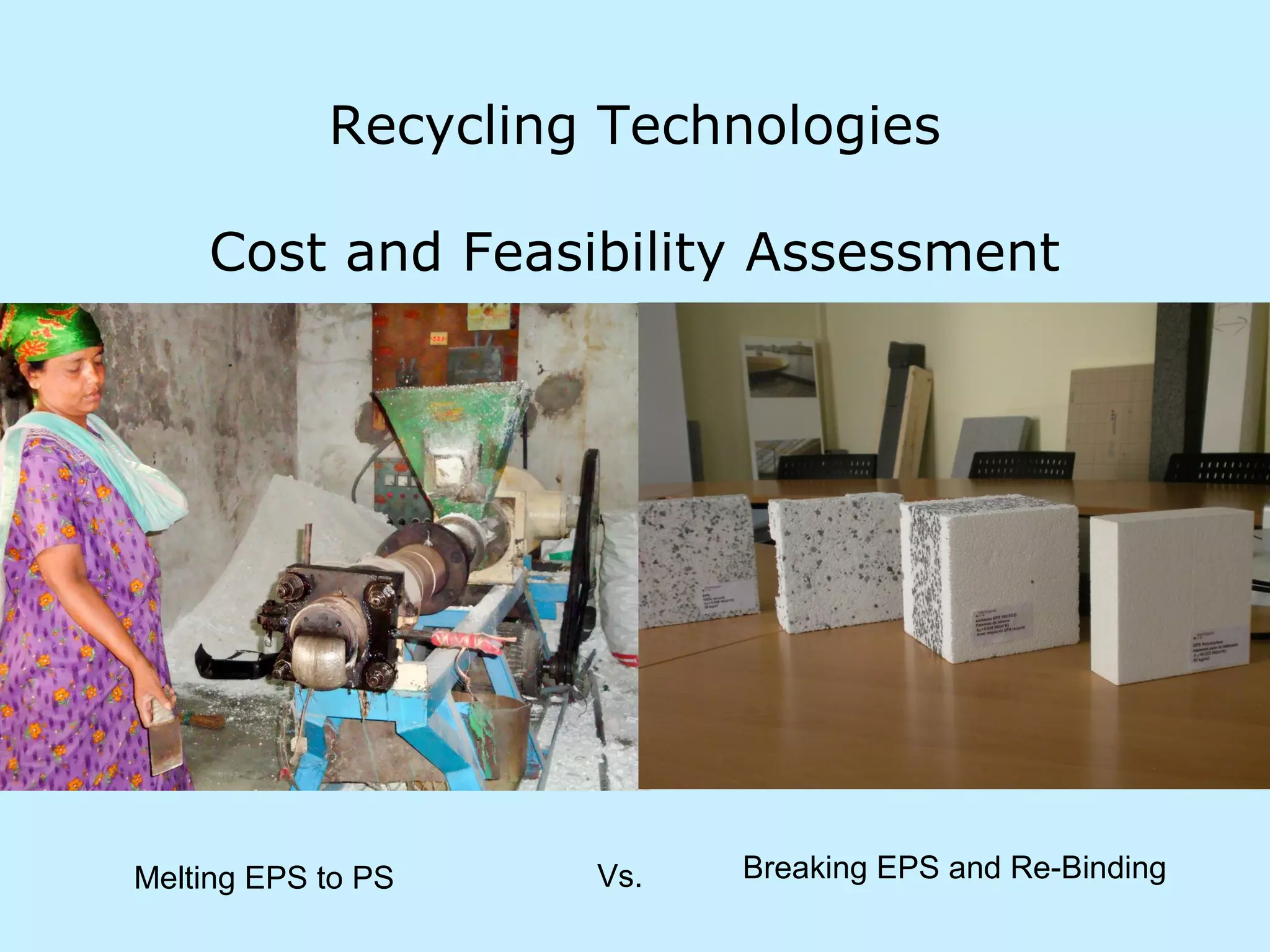 Recycling Technologies
Cost and Feasibility Assessment
Melting EPS to PS Breaking EPS and Re-BindingVs.
 