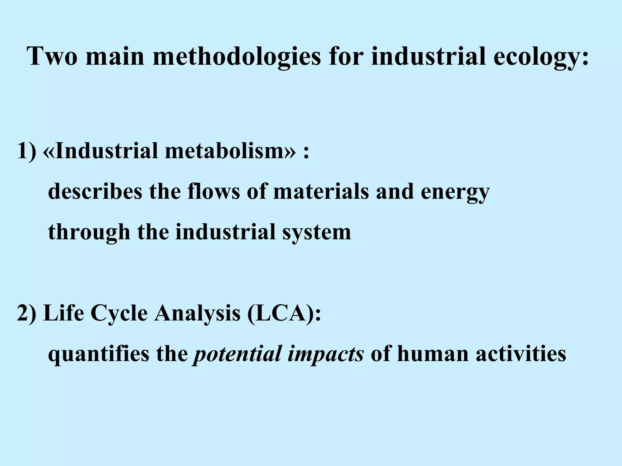 Two main methodologies for industrial ecology:
1) «Industrial metabolism» :
describes the flows of materials and energy
through the industrial system
2) Life Cycle Analysis (LCA):
quantifies the potential impacts of human activities
 