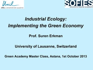 Industrial Ecology:
Implementing the Green Economy
Prof. Suren Erkman
University of Lausanne, Switzerland
Green Academy Master Class, Astana, 1st October 2013
 