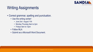 Writing Assignments
• Correct grammar, spelling and punctuation.
• Use the writing center!
• June 2nd - August 11th
• Monday-Thursday 9am to 2pm
• Fridays 9am to 12pm
• Follow MLA
• Submit as a Microsoft Word Document.
Copyright © 2021 Troy Tarpley
 