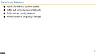 Data-Centric Problems
● Assess whether a vaccine works
● Filter out fake news automatically
● Calibrate air quality sensors
● Advise analysts on policy changes
5
 