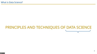 What is Data Science?
PRINCIPLES AND TECHNIQUES OF DATA SCIENCE
7
 