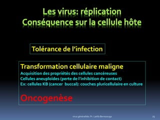 virus généralités: Pr. Latifa Berrezouga 25
Tolérance de l’infection
Transformation cellulaire maligne
Acquisition des propriétés des cellules cancéreuses
Cellules aneuploïdes (perte de l’inhibition de contact)
Ex: cellules KB (cancer buccal): couches pluricellulaire en culture
Oncogenèse
 