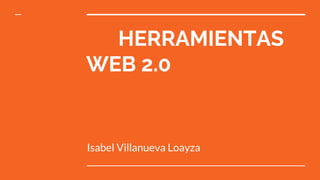 HERRAMIENTAS
WEB 2.0
Isabel Villanueva Loayza
 