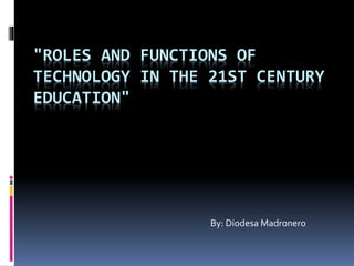 "ROLES AND FUNCTIONS OF
TECHNOLOGY IN THE 21ST CENTURY
EDUCATION"
By: Diodesa Madronero
 