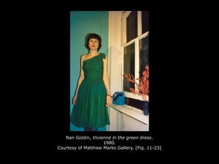 Nan Goldin, Vivienne in the green dress.
1980.
Courtesy of Matthew Marks Gallery. [Fig. 11-23]
 