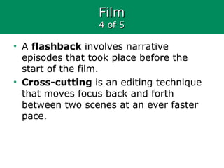 FilmFilm
4 of 54 of 5
• A flashback involves narrative
episodes that took place before the
start of the film.
• Cross-cutting is an editing technique
that moves focus back and forth
between two scenes at an ever faster
pace.
 