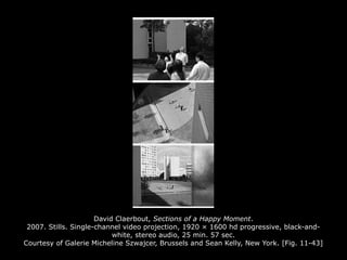 David Claerbout, Sections of a Happy Moment.
2007. Stills. Single-channel video projection, 1920 × 1600 hd progressive, black-and-
white, stereo audio, 25 min. 57 sec.
Courtesy of Galerie Micheline Szwajcer, Brussels and Sean Kelly, New York. [Fig. 11-43]
 