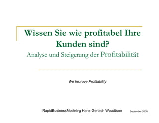 Wissen Sie wie profitabel Ihre
       Kunden sind?
Analyse und Steigerung der Profitabilität


                  We Improve Profitability




     RapidBusinessModeling Hans-Gerlach Woudboer   September 2009
 
