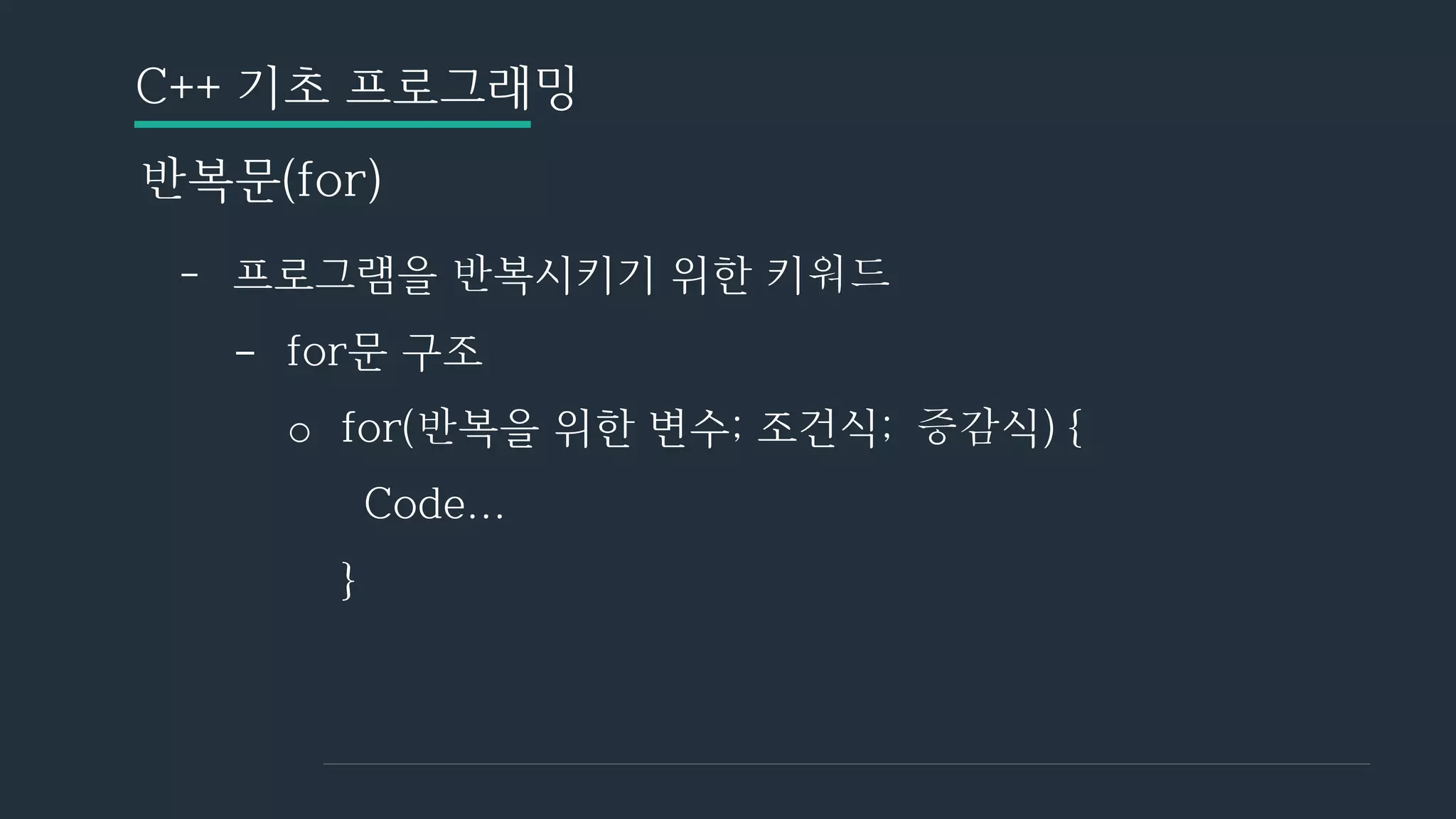C++ 기초 프로그래밍
반복문(for)
- 프로그램을 반복시키기 위한 키워드
- for문 구조
o for(반복을 위한 변수; 조건식; 증감식) {
Code...
}
 