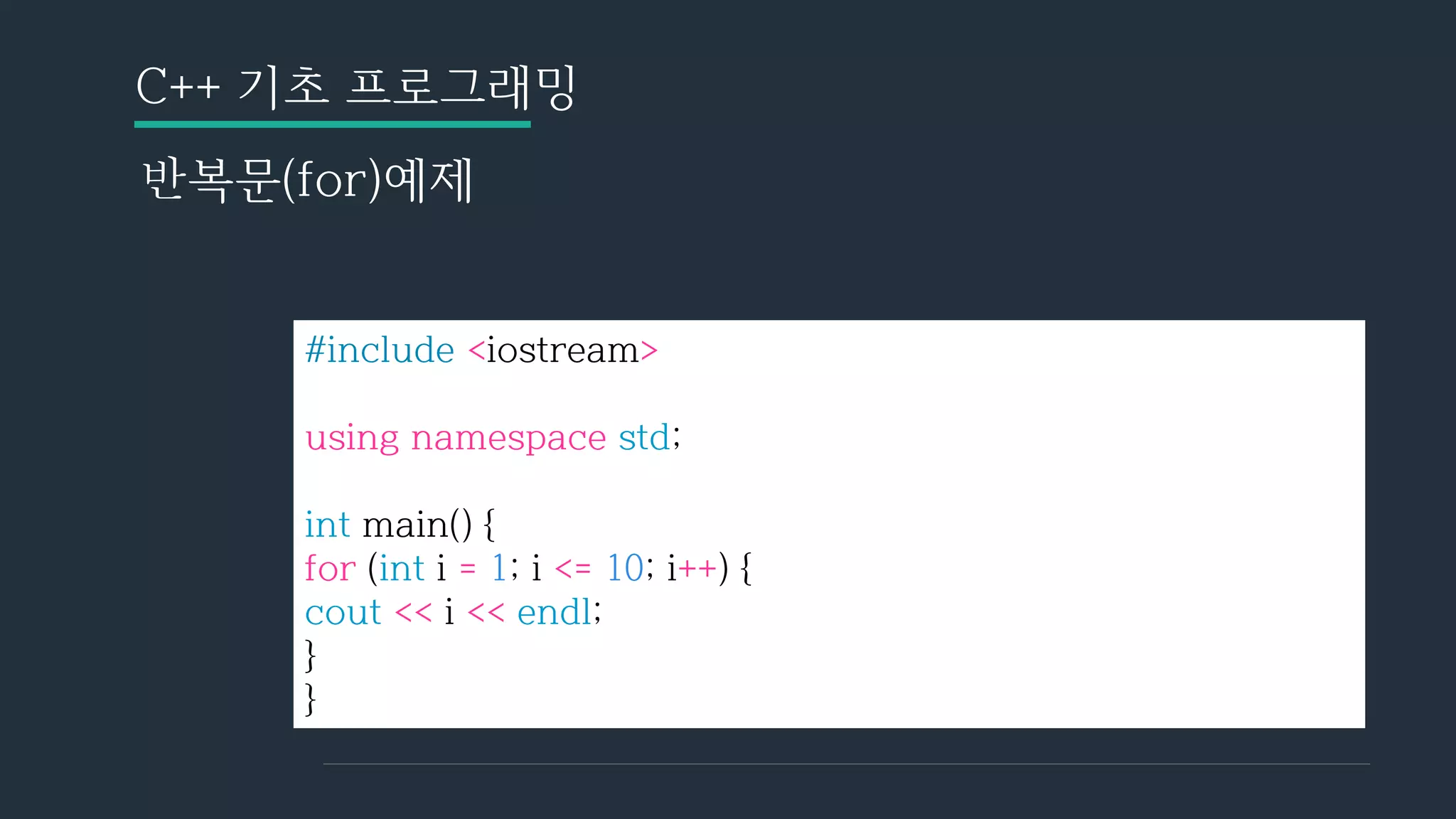 C++ 기초 프로그래밍
반복문(for)예제
#include <iostream>
using namespace std;
int main() {
for (int i = 1; i <= 10; i++) {
cout << i << endl;
}
}
 