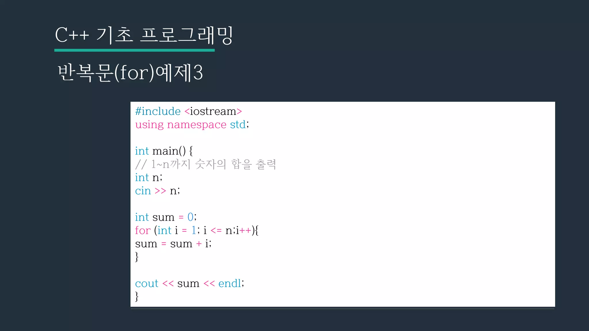 C++ 기초 프로그래밍
반복문(for)예제3
#include <iostream>
using namespace std;
int main() {
// 1~n까지 숫자의 합을 출력
int n;
cin >> n;
int sum = 0;
for (int i = 1; i <= n;i++){
sum = sum + i;
}
cout << sum << endl;
}
 